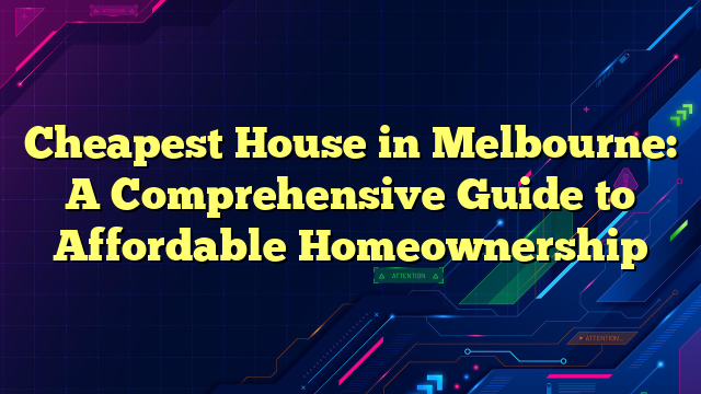 Cheapest House in Melbourne: A Comprehensive Guide to Affordable Homeownership