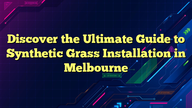 Discover the Ultimate Guide to Synthetic Grass Installation in Melbourne