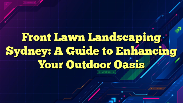 Front Lawn Landscaping Sydney: A Guide to Enhancing Your Outdoor Oasis