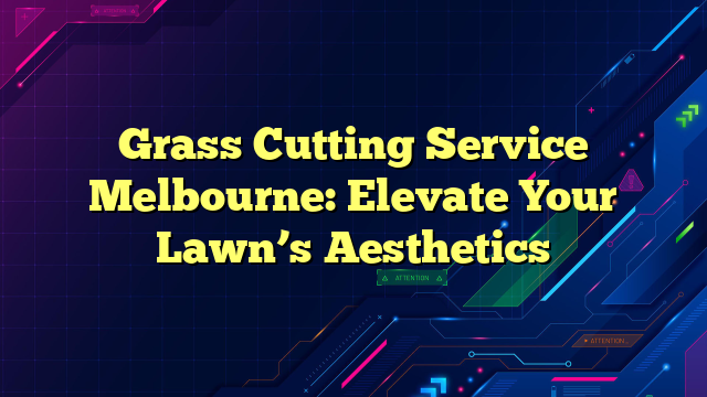 Grass Cutting Service Melbourne: Elevate Your Lawn’s Aesthetics