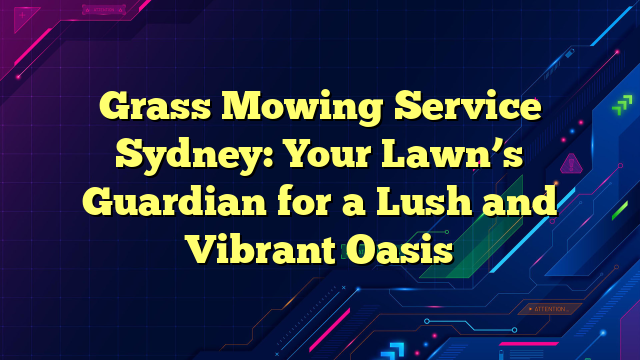 Grass Mowing Service Sydney: Your Lawn’s Guardian for a Lush and Vibrant Oasis