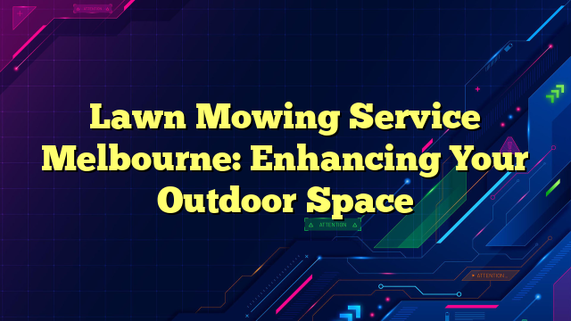 Lawn Mowing Service Melbourne: Enhancing Your Outdoor Space