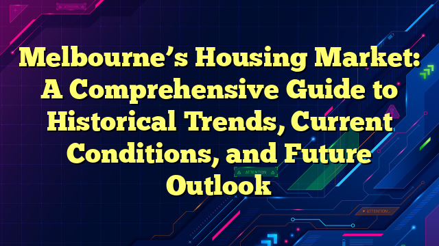 Melbourne’s Housing Market: A Comprehensive Guide to Historical Trends, Current Conditions, and Future Outlook