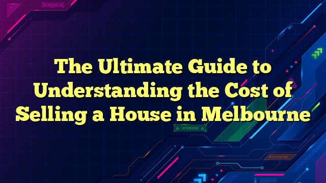 The Ultimate Guide to Understanding the Cost of Selling a House in Melbourne