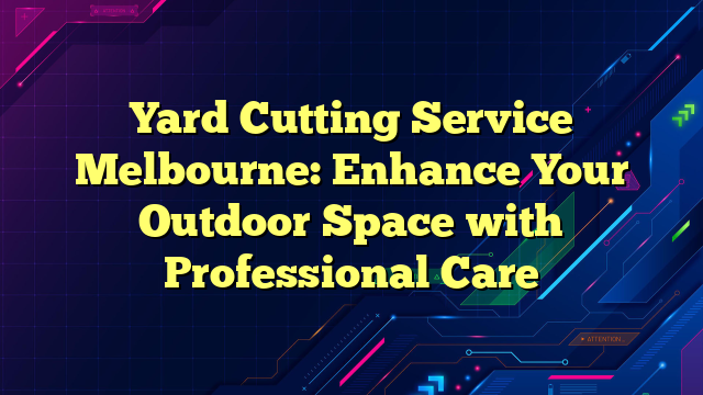 Yard Cutting Service Melbourne: Enhance Your Outdoor Space with Professional Care