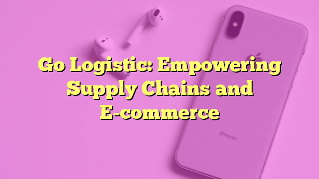 Go Logistic: Empowering Supply Chains and E-commerce