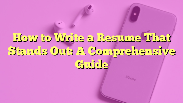 How to Write a Resume That Stands Out: A Comprehensive Guide