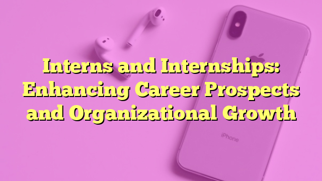 Interns and Internships: Enhancing Career Prospects and Organizational Growth