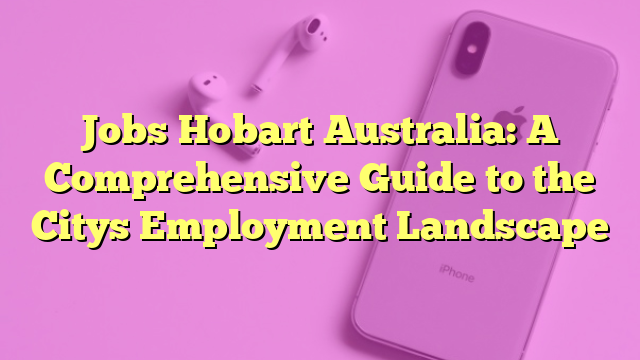 Jobs Hobart Australia: A Comprehensive Guide to the Citys Employment Landscape