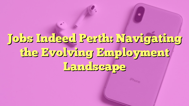 Jobs Indeed Perth: Navigating the Evolving Employment Landscape