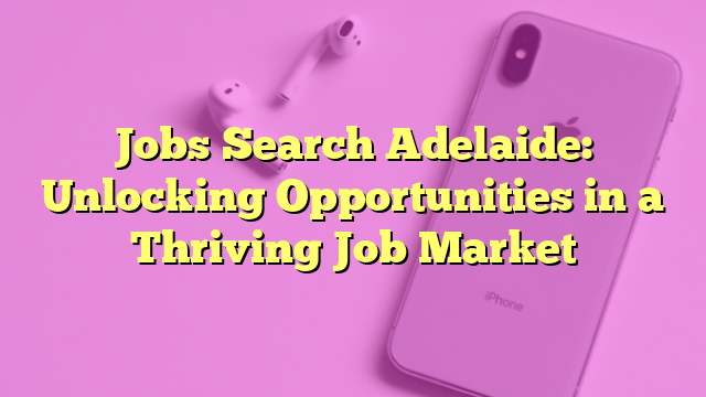 Jobs Search Adelaide: Unlocking Opportunities in a Thriving Job Market