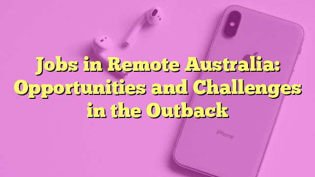 Jobs in Remote Australia: Opportunities and Challenges in the Outback