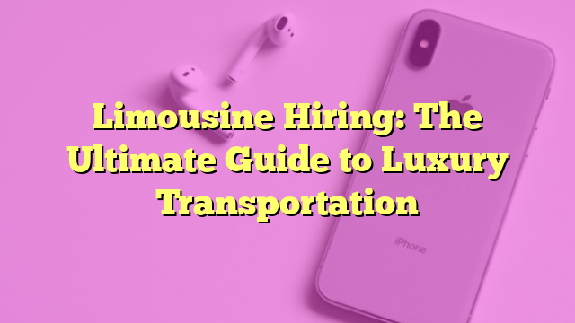 Limousine Hiring: The Ultimate Guide to Luxury Transportation