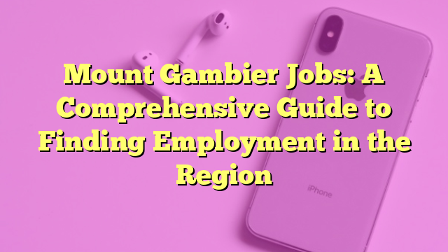 Mount Gambier Jobs: A Comprehensive Guide to Finding Employment in the Region