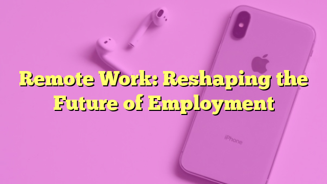 Remote Work: Reshaping the Future of Employment