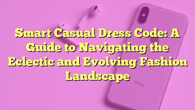 Smart Casual Dress Code: A Guide to Navigating the Eclectic and Evolving Fashion Landscape