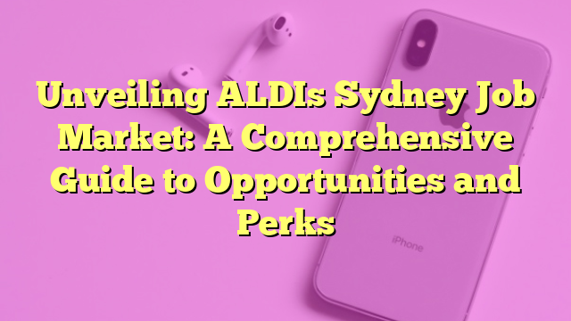 Unveiling ALDIs Sydney Job Market: A Comprehensive Guide to Opportunities and Perks