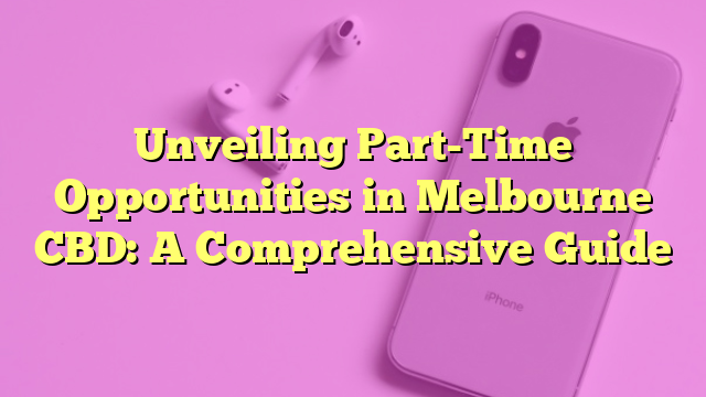 Unveiling Part-Time Opportunities in Melbourne CBD: A Comprehensive Guide