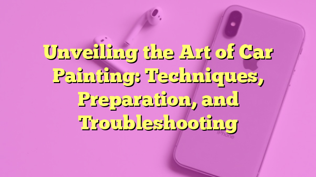 Unveiling the Art of Car Painting: Techniques, Preparation, and Troubleshooting