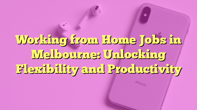 Working from Home Jobs in Melbourne: Unlocking Flexibility and Productivity