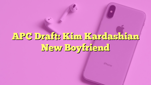 APC Draft: Kim Kardashian New Boyfriend